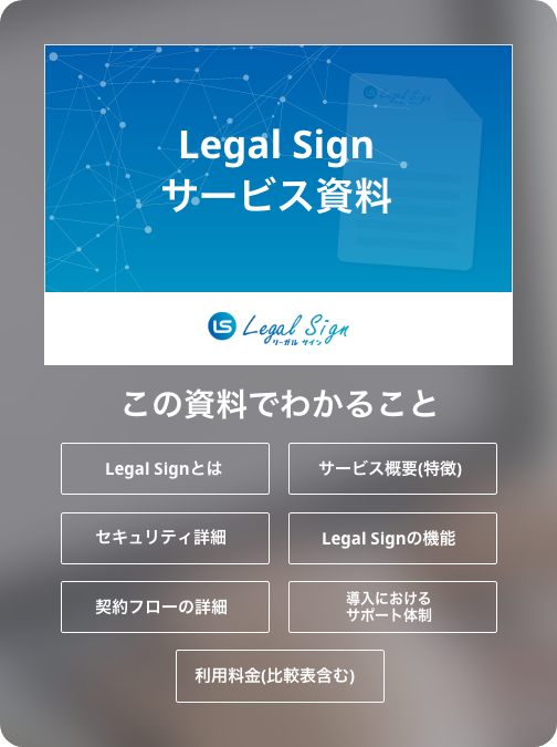 この資料でわかること...Legal Signとは/サービス概要(特徴)/セキュリティ詳細/Legal Signの機能/契約フローの詳細/導入におけるサポート体制/利用料金(比較表含む)