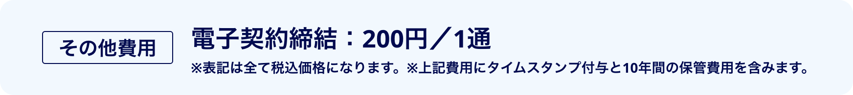 [その他費用]電子契約締結：200円／1通 ※表記は全て税込価格になります。※上記費用にタイムスタンプ付与と10年間の保管費用を含みます。