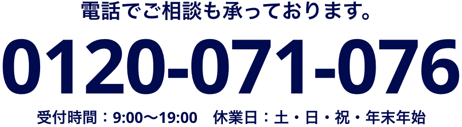 電話でご相談も承っております。0120-071-076 受付時間：9:00～19:00　休業日：土・日・祝・年末年始